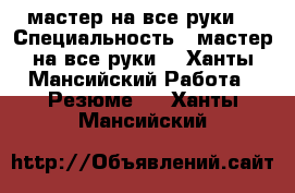 мастер на все руки  › Специальность ­ мастер на все руки  - Ханты-Мансийский Работа » Резюме   . Ханты-Мансийский